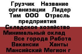 Грузчик › Название организации ­ Лидер Тим, ООО › Отрасль предприятия ­ Складское хозяйство › Минимальный оклад ­ 6 000 - Все города Работа » Вакансии   . Ханты-Мансийский,Мегион г.